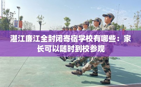 湛江廉江全封闭寄宿学校有哪些：家长可以随时到校参观