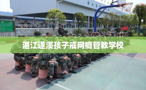 湛江遂溪孩子戒网瘾管教学校