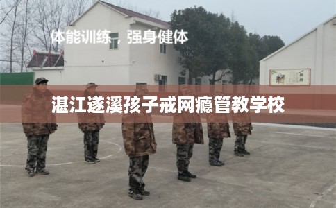湛江遂溪孩子戒网瘾管教学校