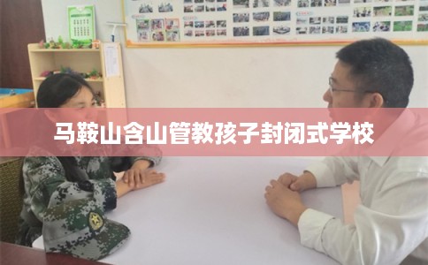 马鞍山含山管教孩子封闭式学校