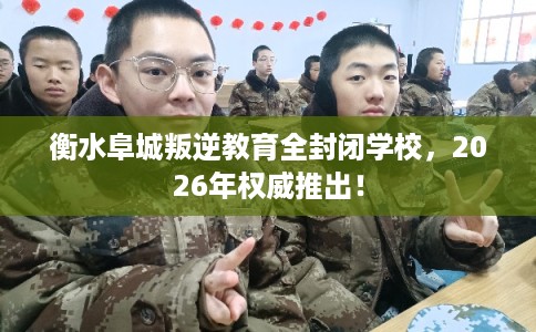衡水阜城叛逆教育全封闭学校，2026年权威推出！