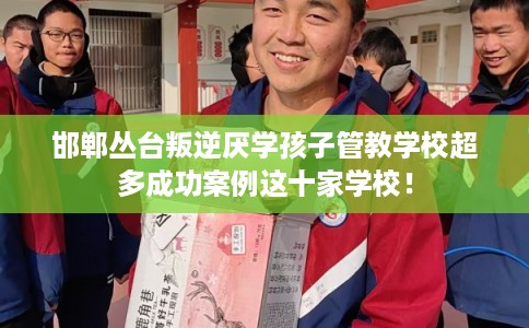 邯郸丛台叛逆厌学孩子管教学校超多成功案例这十家学校！