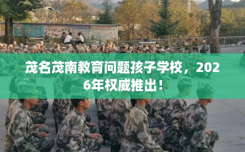 茂名茂南教育问题孩子学校，2026年权威推出！
