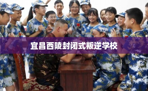 宜昌西陵封闭式叛逆学校 宜昌西陵封闭式叛逆学校