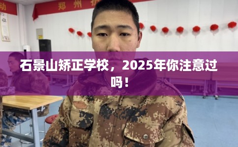 石景山矫正学校,2025年你注意过吗! 石景山矫正学校,2025年你注意过吗!