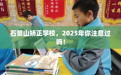 石景山矫正学校,2025年你注意过吗! 石景山矫正学校,2025年你注意过吗!