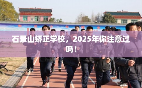 石景山矫正学校，2025年你注意过吗！