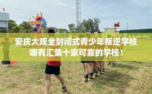 安庆大观全封闭式青少年叛逆学校哪有汇集十家可靠的学校! 安庆大观全封闭式青少年叛逆学校哪有汇集十家可靠的学校!