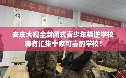 安庆大观全封闭式青少年叛逆学校哪有汇集十家可靠的学校！