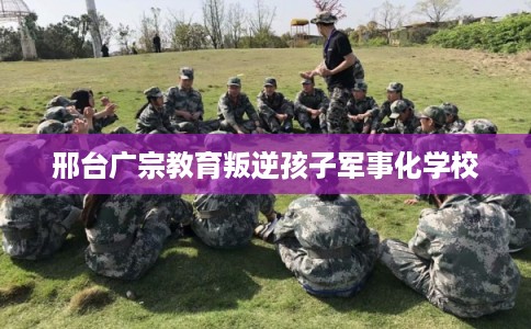 邢台广宗教育叛逆孩子军事化学校