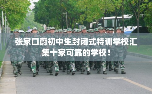张家口蔚初中生封闭式特训学校汇集十家可靠的学校！