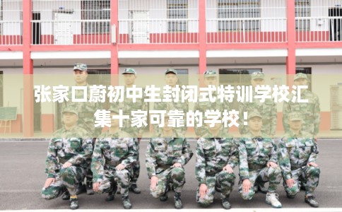 张家口蔚初中生封闭式特训学校汇集十家可靠的学校！