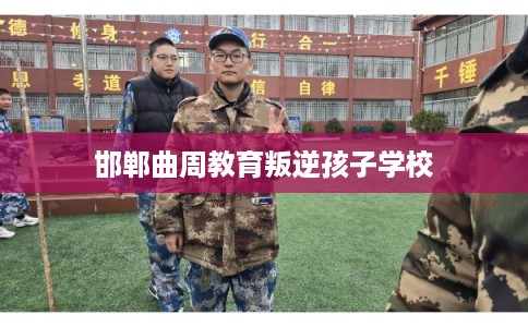 邯郸曲周教育叛逆孩子学校 邯郸曲周教育叛逆孩子学校