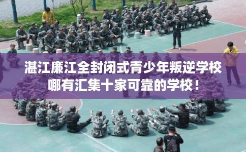 湛江廉江全封闭式青少年叛逆学校哪有汇集十家可靠的学校！