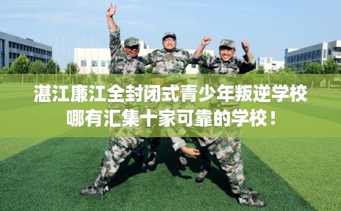 湛江廉江全封闭式青少年叛逆学校哪有汇集十家可靠的学校！