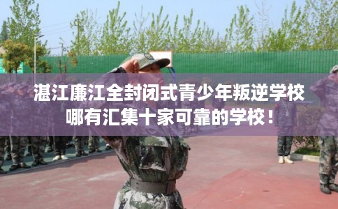 湛江廉江全封闭式青少年叛逆学校哪有汇集十家可靠的学校！