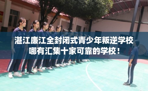 湛江廉江全封闭式青少年叛逆学校哪有汇集十家可靠的学校！