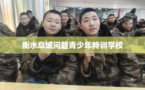 衡水阜城问题青少年特训学校 衡水阜城问题青少年特训学校