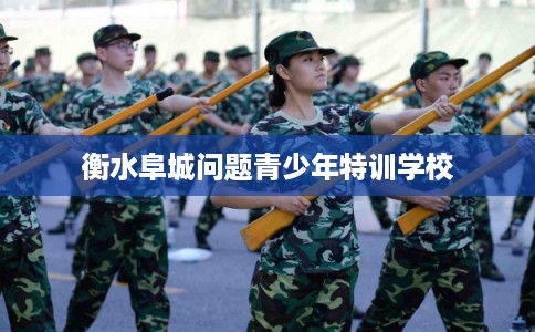 衡水阜城问题青少年特训学校