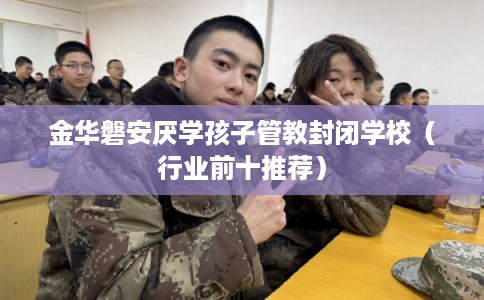 金华磐安厌学孩子管教封闭学校(行业前十推荐) 金华磐安厌学孩子管教封闭学校(行业前十推荐)