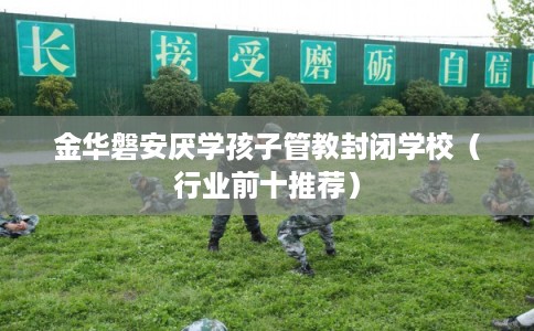 金华磐安厌学孩子管教封闭学校(行业前十推荐) 金华磐安厌学孩子管教封闭学校(行业前十推荐)
