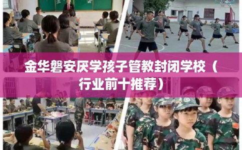 金华磐安厌学孩子管教封闭学校（行业前十推荐）