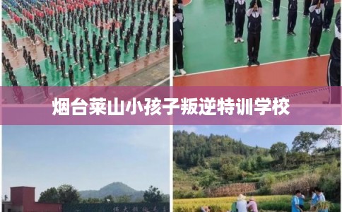 烟台莱山小孩子叛逆特训学校