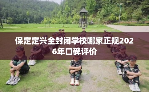 保定定兴全封闭学校哪家正规2026年口碑评价