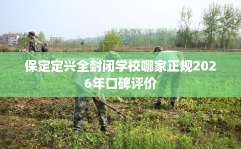 保定定兴全封闭学校哪家正规2026年口碑评价
