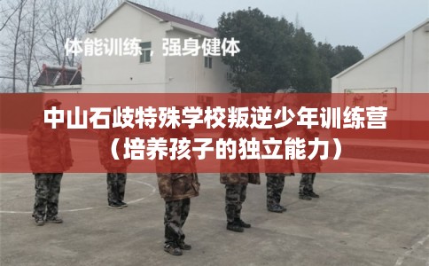 中山石歧特殊学校叛逆少年训练营（培养孩子的独立能力）