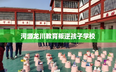 河源龙川教育叛逆孩子学校