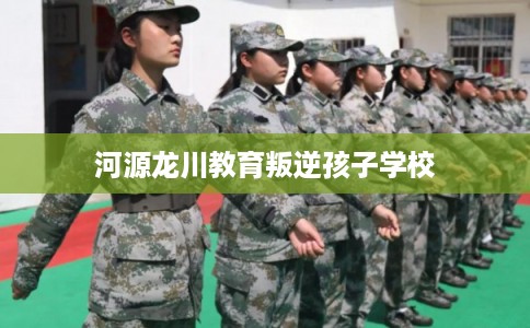 河源龙川教育叛逆孩子学校