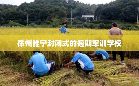 徐州睢宁封闭式的短期军训学校