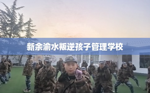 新余渝水叛逆孩子管理学校