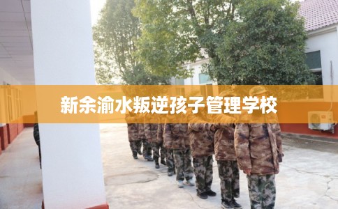 新余渝水叛逆孩子管理学校