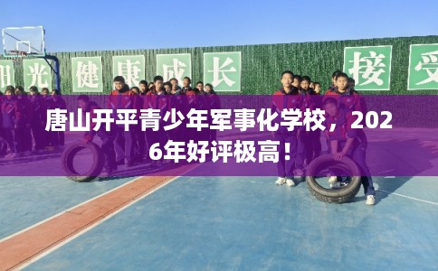 唐山开平青少年军事化学校，2026年好评极高！