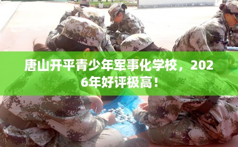 唐山开平青少年军事化学校，2026年好评极高！