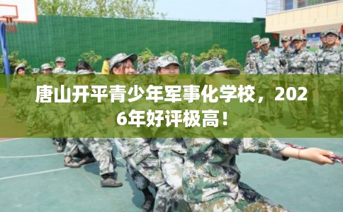 唐山开平青少年军事化学校，2026年好评极高！