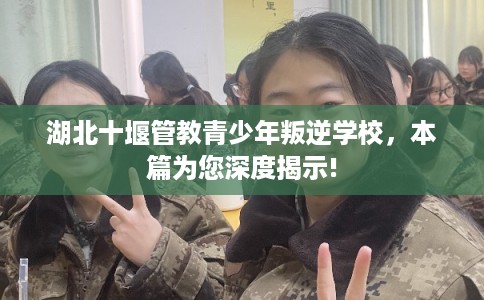 湖北十堰管教青少年叛逆学校，本篇为您深度揭示!