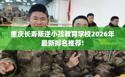 重庆长寿叛逆小孩教育学校2026年最新排名推荐!