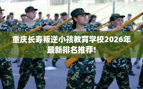 重庆长寿叛逆小孩教育学校2026年最新排名推荐!