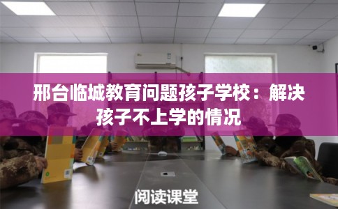 邢台临城教育问题孩子学校:解决孩子不上学的情况 邢台临城教育问题孩子学校:解决孩子不上学的情况