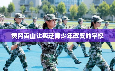 黄冈英山让叛逆青少年改变的学校 黄冈英山让叛逆青少年改变的学校