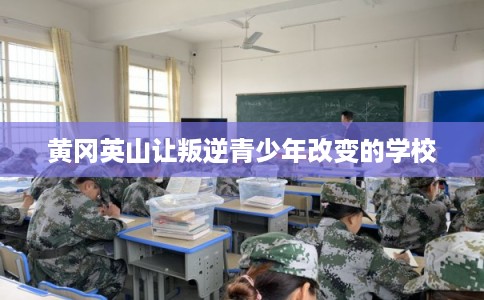 黄冈英山让叛逆青少年改变的学校 黄冈英山让叛逆青少年改变的学校
