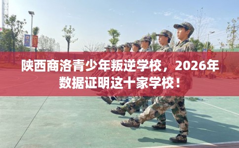 陕西商洛青少年叛逆学校，2026年数据证明这十家学校！