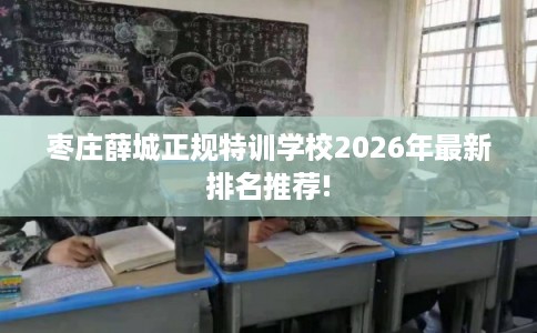 枣庄薛城正规特训学校2026年最新排名推荐!