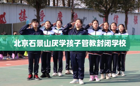 北京石景山厌学孩子管教封闭学校