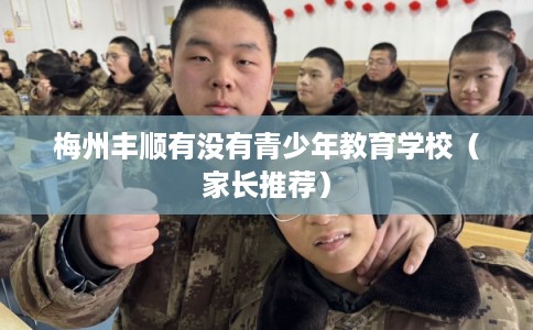 梅州丰顺有没有青少年教育学校(家长推荐) 梅州丰顺有没有青少年教育学校(家长推荐)