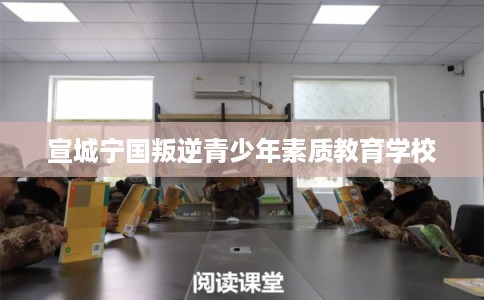 宣城宁国叛逆青少年素质教育学校 宣城宁国叛逆青少年素质教育学校