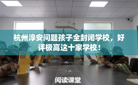 杭州淳安问题孩子全封闭学校，好评极高这十家学校！